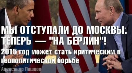 Мы отступали до Москвы. Теперь — "на Берлин"! 2015 год может стать критическим в геополитической борьбе Мы отступали до Москвы. Теперь — "на Берлин"! 2015 год может стать критическим в геополитической борьбе