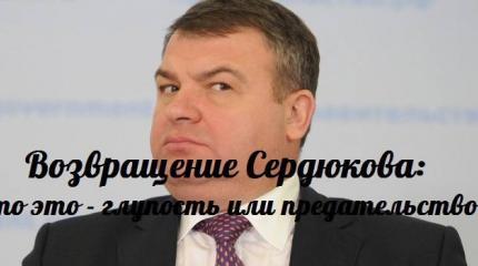 Возвращение Сердюкова: что это — глупость или предательство? — События дня. Взгляд патриота — 29.10.2015 Возвращение Сердюкова: что это — глупость или предательство? — События дня. Взгляд патриота — 29.10.2015
